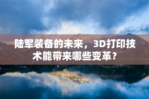 陆军装备的未来，3D打印技术能带来哪些变革？