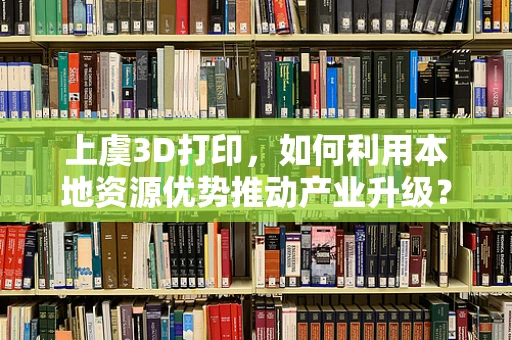 上虞3D打印，如何利用本地资源优势推动产业升级？