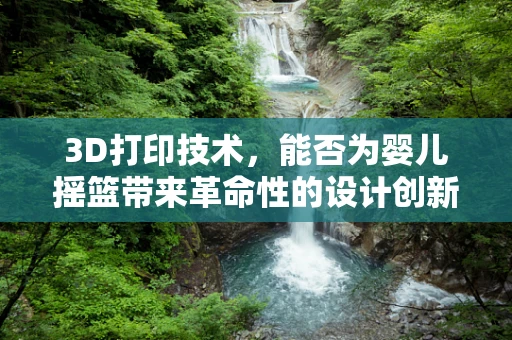 3D打印技术，能否为婴儿摇篮带来革命性的设计创新？
