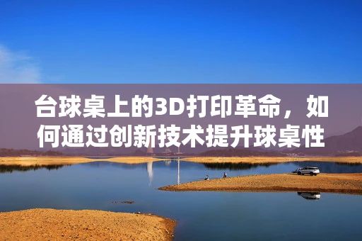 台球桌上的3D打印革命，如何通过创新技术提升球桌性能？