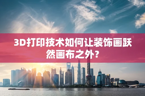 3D打印技术如何让装饰画跃然画布之外？