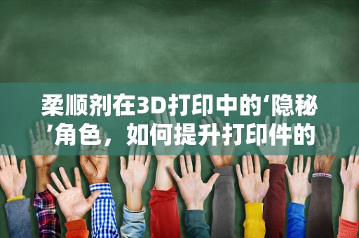 柔顺剂在3D打印中的‘隐秘’角色，如何提升打印件的柔韧性与耐用性？