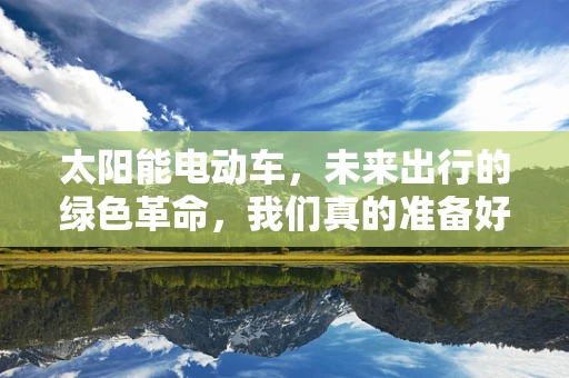 太阳能电动车，未来出行的绿色革命，我们真的准备好了吗？