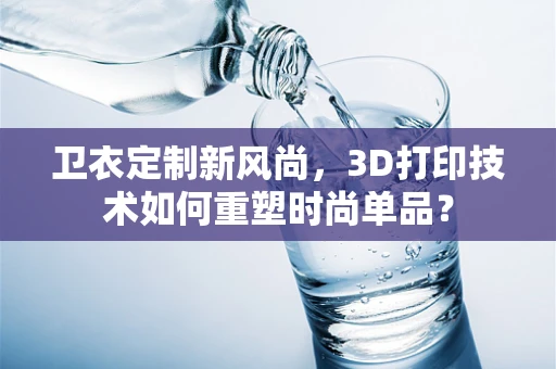 卫衣定制新风尚，3D打印技术如何重塑时尚单品？