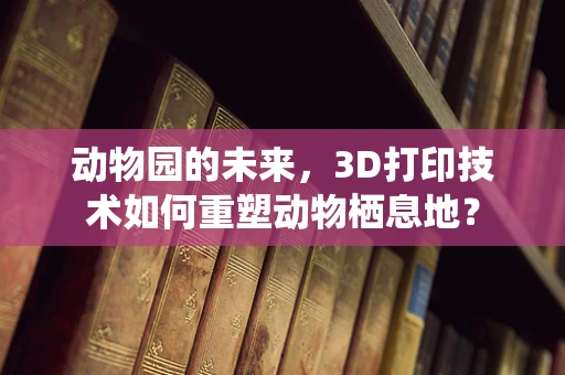 动物园的未来，3D打印技术如何重塑动物栖息地？