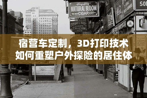 宿营车定制，3D打印技术如何重塑户外探险的居住体验？