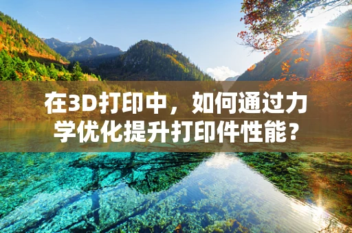 在3D打印中，如何通过力学优化提升打印件性能？