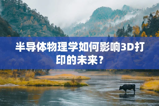 半导体物理学如何影响3D打印的未来？