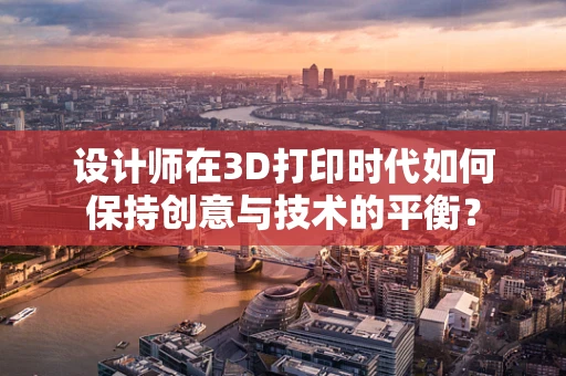 设计师在3D打印时代如何保持创意与技术的平衡？