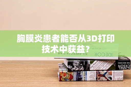 胸膜炎患者能否从3D打印技术中获益？