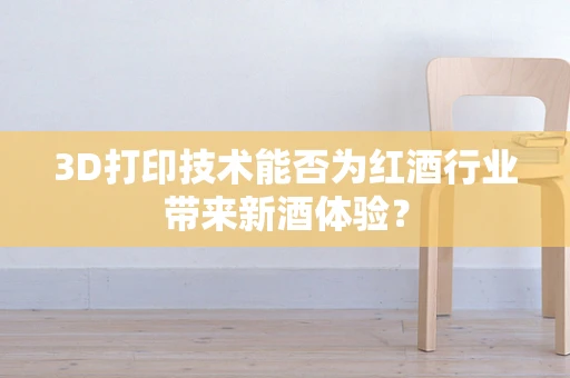 3D打印技术能否为红酒行业带来新酒体验？