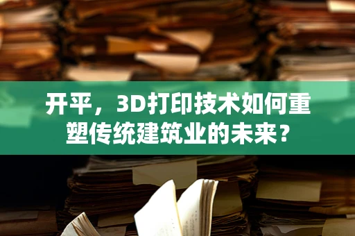 开平，3D打印技术如何重塑传统建筑业的未来？