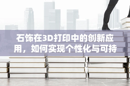 石饰在3D打印中的创新应用，如何实现个性化与可持续性的完美结合？