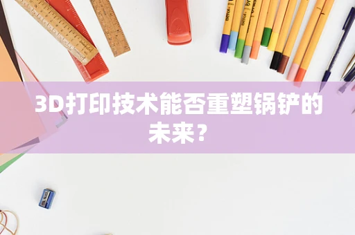 3D打印技术能否重塑锅铲的未来？