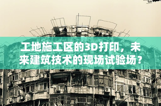 工地施工区的3D打印，未来建筑技术的现场试验场？