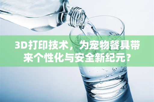 3D打印技术，为宠物餐具带来个性化与安全新纪元？