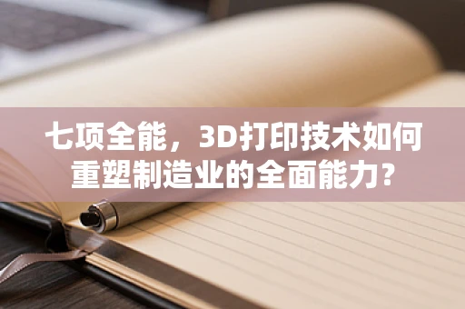七项全能，3D打印技术如何重塑制造业的全面能力？