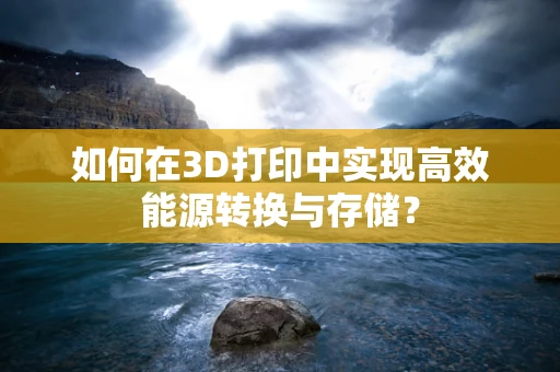 如何在3D打印中实现高效能源转换与存储？