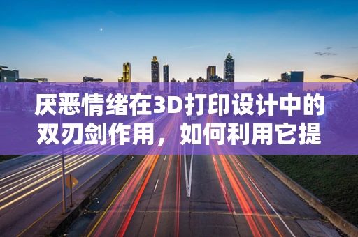 厌恶情绪在3D打印设计中的双刃剑作用，如何利用它提升用户体验？