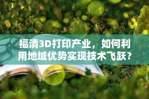 福清3D打印产业，如何利用地域优势实现技术飞跃？