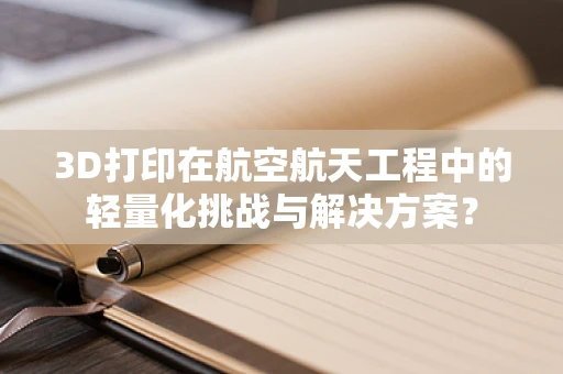 3D打印在航空航天工程中的轻量化挑战与解决方案？