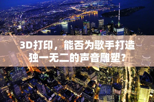 3D打印，能否为歌手打造独一无二的声音雕塑？