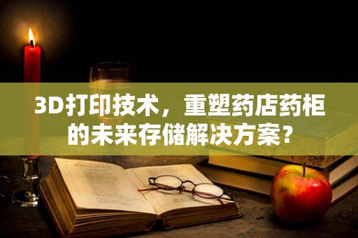 3D打印技术，重塑药店药柜的未来存储解决方案？