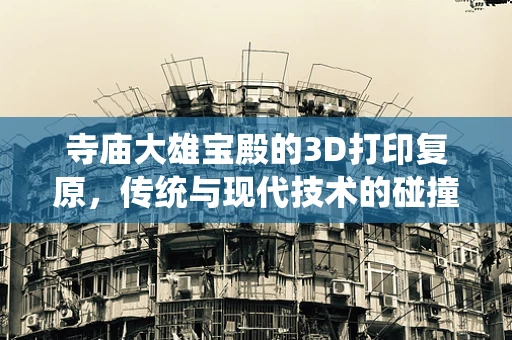 寺庙大雄宝殿的3D打印复原，传统与现代技术的碰撞