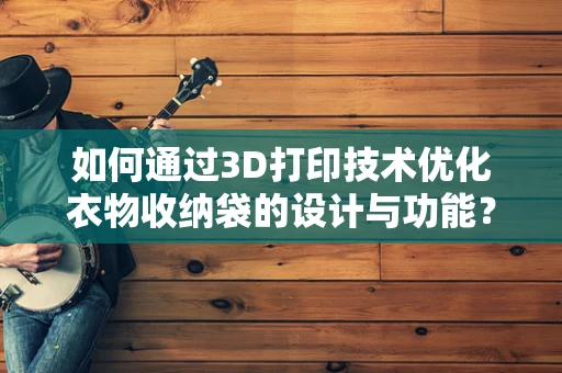 如何通过3D打印技术优化衣物收纳袋的设计与功能？