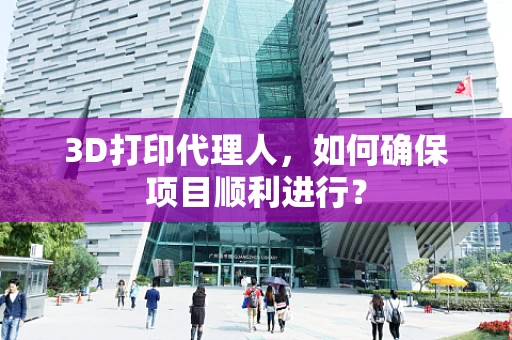 3D打印代理人，如何确保项目顺利进行？