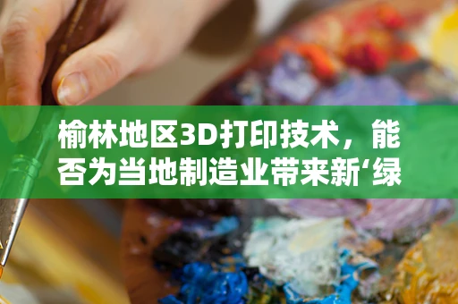 榆林地区3D打印技术，能否为当地制造业带来新‘绿’？