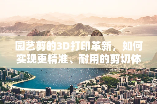 园艺剪的3D打印革新，如何实现更精准、耐用的剪切体验？