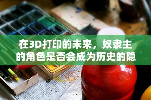 在3D打印的未来，奴隶主的角色是否会成为历史的隐喻？