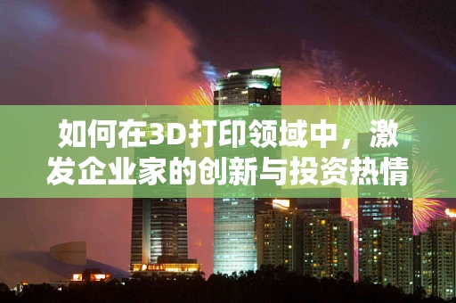 如何在3D打印领域中，激发企业家的创新与投资热情？