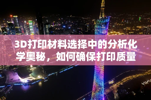3D打印材料选择中的分析化学奥秘，如何确保打印质量与安全？