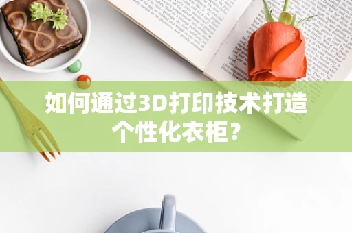 如何通过3D打印技术打造个性化衣柜？