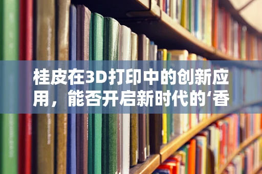 桂皮在3D打印中的创新应用，能否开启新时代的‘香’料革命？