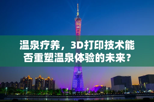 温泉疗养，3D打印技术能否重塑温泉体验的未来？
