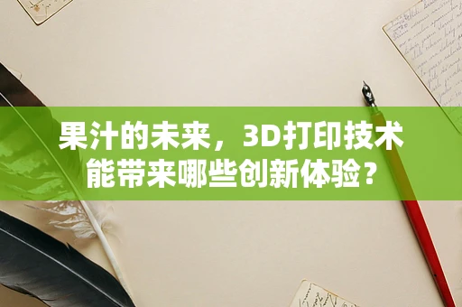果汁的未来，3D打印技术能带来哪些创新体验？