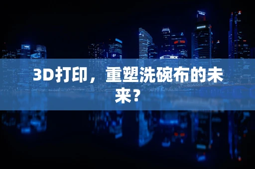 3D打印，重塑洗碗布的未来？