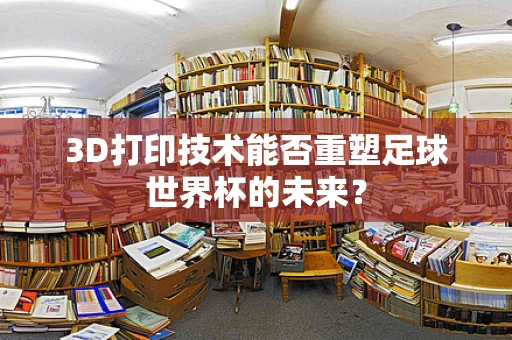 3D打印技术能否重塑足球世界杯的未来？