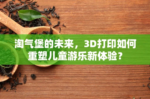 淘气堡的未来，3D打印如何重塑儿童游乐新体验？
