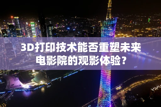 3D打印技术能否重塑未来电影院的观影体验？