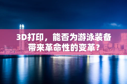 3D打印，能否为游泳装备带来革命性的变革？
