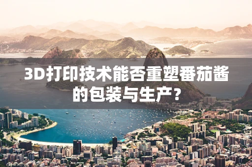 3D打印技术能否重塑番茄酱的包装与生产？