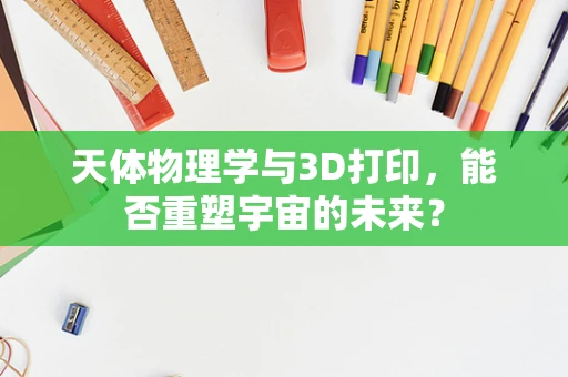 天体物理学与3D打印，能否重塑宇宙的未来？