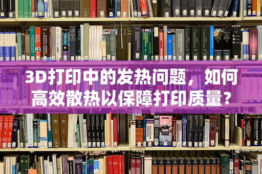 3D打印中的发热问题，如何高效散热以保障打印质量？