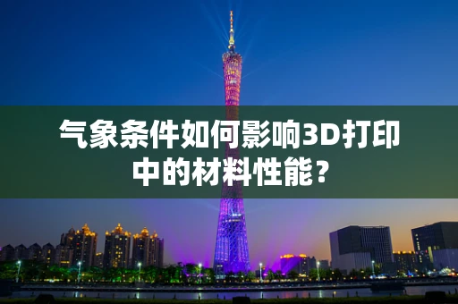 气象条件如何影响3D打印中的材料性能？