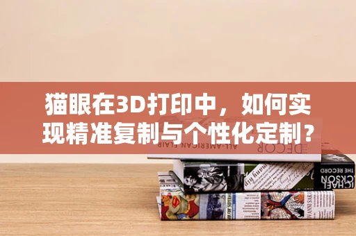 猫眼在3D打印中，如何实现精准复制与个性化定制？