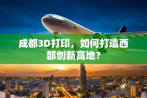 成都3D打印，如何打造西部创新高地？